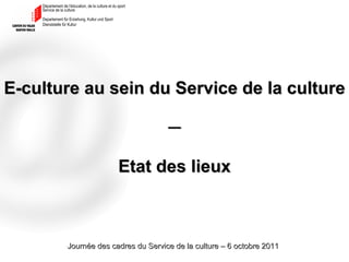 E-culture au sein du Service de la culture ─ Etat des lieux Journée des cadres du Service de la culture – 6 octobre 2011 