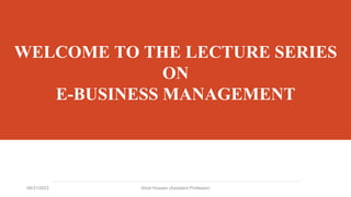 WELCOME TO THE LECTURE SERIES
ON
E-BUSINESS MANAGEMENT
1
08/31/2023 Afzal Hossain (Assistant Professor)
 