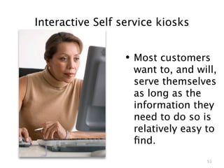 Interactive Self service kiosks


                  • Most customers
                   want to, and will,
                   serve themselves
                   as long as the
                   information they
                   need to do so is
                   relatively easy to
                   ﬁnd.
                                  53
 