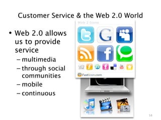 Customer Service & the Web 2.0 World

• Web 2.0 allows
 us to provide
 service
  – multimedia
  – through social
    communities
  – mobile
  – continuous


                                         58
 