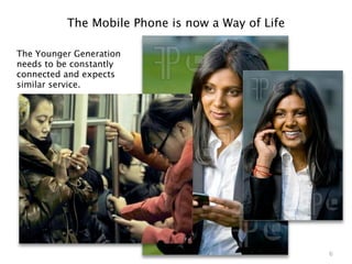 The Mobile Phone is now a Way of Life

The Younger Generation
needs to be constantly
connected and expects
similar service.




                                                  6
 