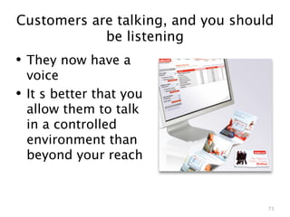 Customers are talking, and you should
            be listening
• They now have a
    voice
•   It s better that you
    allow them to talk
    in a controlled
    environment than
    beyond your reach


                                    71
 