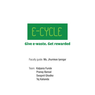 E-CYCLE
Give e-waste. Get rewarded



  Faculty guide: Ms. Jhumkee Iyengar


  Team: Kalpana Funde
        Pranay Bansal
        Swapnil Ghodke
        Tej Kalianda
 