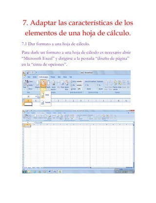 7. Adaptar las características de los
 elementos de una hoja de cálculo.
7.1 Dar formato a una hoja de cálculo.
Para darle un formato a una hoja de cálculo es necesario abrir
“Microsoft Excel” y dirigirse a la pestaña “diseño de página”
en la “cinta de opciones”.
 