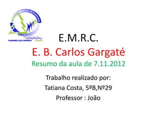 E.M.R.C.
E. B. Carlos Gargaté
Resumo da aula de 7.11.2012
   Trabalho realizado por:
   Tatiana Costa, 5ºB,Nº29
       Professor : João
 