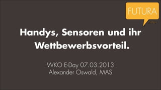 Handys, Sensoren und ihr
  Wettbewerbsvorteil.

     WKO E-Day 07.03.2013
     Alexander Oswald, MAS
 