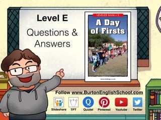 Questions &
Answers
Level E
Follow www.BurtonEnglishSchool.com
Slideshare Youtube TwitterTPT PinterestQuizlet
www.readinga-z.com
LEVELED BOOK • E
Written by Keith and Sarah Kortemartin
A Day
of Firsts
 