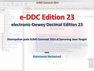 electronic-Dewey Decimal Edition 23
SLiMS Commeet 2014
e-DDC Edition 23
Oleh:
Rotmianto Mohamad
Disampaikan pada SLiMS Commeet 2014 di Semarang Jawa Tengah
 