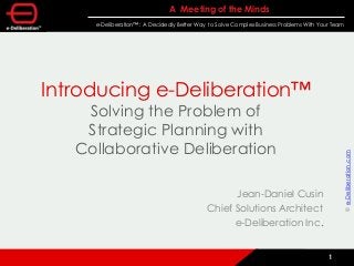 A Meeting of the Minds
e-Deliberation™ : A Decidedly Better Way to Solve Complex Business Problems With Your Team
1
Introducing e-Deliberation™
Solving the Problem of
Strategic Planning with
Collaborative Deliberation
Jean-Daniel Cusin
Chief Solutions Architect
e-Deliberation Inc.
©e-Deliberation.com
 