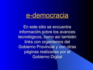 e-democracia
    En este sitio se encuentra
 información sobre los avances
tecnológicos, como así también
    links con organismos del
Gobierno Provincial y con otras
    páginas realizadas por el
         Gobierno Digital
 