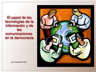 El papel de las
tecnologías de la
información y de
       las
comunicaciones
en la democracia




   Juan Zamanillo Peral
 