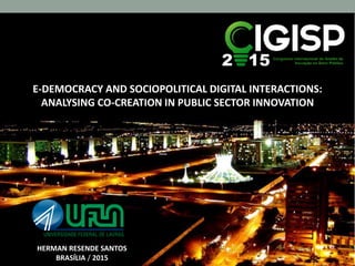 E-DEMOCRACY AND SOCIOPOLITICAL DIGITAL INTERACTIONS:
ANALYSING CO-CREATION IN PUBLIC SECTOR INNOVATION
HERMAN RESENDE SANTOS
BRASÍLIA / 2015
 
