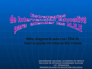 UNIVERSIDAD NACIONAL AUTONOMA DE MÉXICO FACULTAD DE ESTUDIOS SUPERIORES ACATLÁN  LIC. PEDAGOGÍA PREESPECIALIDAD EN EDUCACIÓN INCLUSIVA  Estrategias  de Intervención Educativa  para  atender las N.E.E Niño diagnosticado con TDA-H, busca ayuda en educación sexua l  