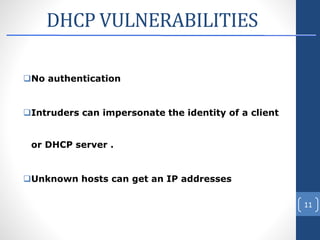 DHCP VULNERABILITIES
No authentication
Intruders can impersonate the identity of a client
or DHCP server .
Unknown hosts can get an IP addresses
11
 