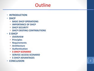 • INTRODUCTION
• DHCP
• BASIC DHCP OPERATIONS
• IMPORTANCE OF DHCP
• DHCP SECURITY
• DHCP EXISTING CONTRIBUTIONS
• E-DHCP
• OVERVIEW
• Principles
• Requirements
• Architecture
• Authentication
• E-DHCP SCENARIO
• SERVICE ACCESS SCENARIO
• E-DHCP ADVANTAGES
• CONCLUSION 2
Outline
 