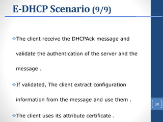 E-DHCP Scenario (9/9)
The client receive the DHCPAck message and
validate the authentication of the server and the
message .
If validated, The client extract configuration
information from the message and use them .
The client uses its attribute certificate .
30
 
