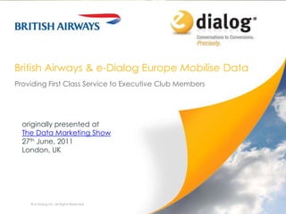 British Airways & e-Dialog Europe Mobilise Data Providing First Class Service to Executive Club Members © e-Dialog Inc. All Rights Reserved. 1 originally presented at                          The Data Marketing Show 27th June, 2011  London, UK 