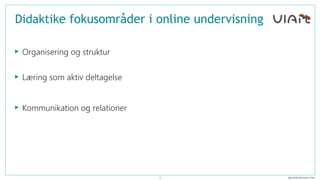 © Anelia Sørensen, VIArt
Didaktike fokusområder i online undervisning
‣ Organisering og struktur
‣ Læring som aktiv deltag...