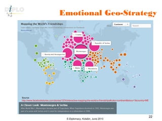 Emotional Geo-Strategy
E-Diplomacy, Kolašin, June 2013
22
Source:
http://www.facebookstories.com/stories/1574/interactive-mapping-the-world-s-friendships#color=continent&story=1&country=ME
 