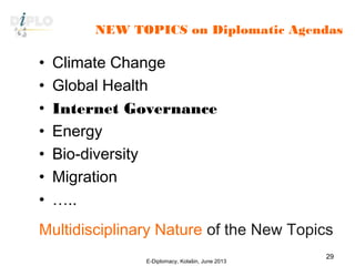 NEW TOPICS on Diplomatic Agendas
• Climate Change
• Global Health
• Internet Governance
• Energy
• Bio-diversity
• Migration
• …..
Multidisciplinary Nature of the New Topics
E-Diplomacy, Kolašin, June 2013
29
 