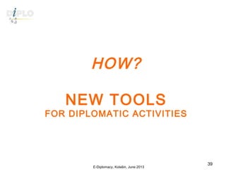 HOW?
NEW TOOLS
FOR DIPLOMATIC ACTIVITIES
E-Diplomacy, Kolašin, June 2013
39
 