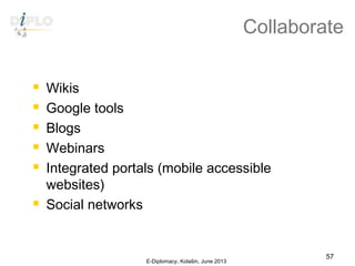 Collaborate
 Wikis
 Google tools
 Blogs
 Webinars
 Integrated portals (mobile accessible
websites)
 Social networks
E-Diplomacy, Kolašin, June 2013
57
 