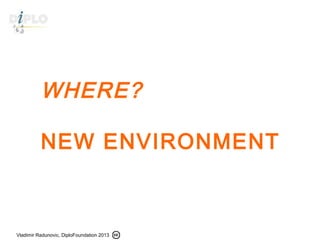 Vladimir Radunovic, DiploFoundation 2013
WHERE?
NEW ENVIRONMENT
 