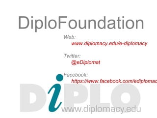 DiploFoundation
Web:
www.diplomacy.edu/e-diplomacy
Twitter:
@eDiplomat
Facebook:
https://www.facebook.com/ediplomac
 