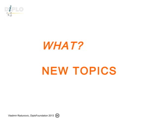 Vladimir Radunovic, DiploFoundation 2013
WHAT?
NEW TOPICS
 