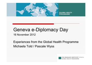 Geneva e-Diplomacy Day
16 November 2012

Experiences from the Global Health Programme
Michaela Told / Pascale Wyss
 