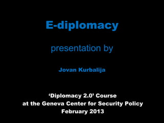 E-diplomacy

         presentation by

            Jovan Kurbalija



         ‘Diplomacy 2.0’ Course
at the Geneva Center for Security Policy
              February 2013
 