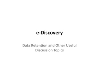 e-Discovery

Data Retention and Other Useful
       Discussion Topics
 