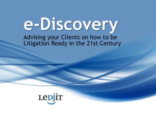 e-Discovery  Advising your Clients on how to be Litigation Ready in the 21st Century 
