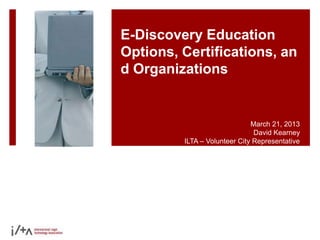 E-Discovery Education
Options, Certifications, an
d Organizations


                              March 21, 2013
                               David Kearney
         ILTA – Volunteer City Representative
 