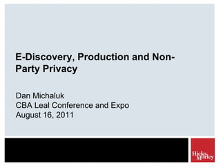 E-Discovery, Production and Non-Party Privacy Dan Michaluk CBALeal Conference and ExpoAugust 16, 2011 