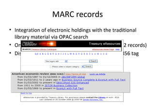 MARC records Integration of electronic holdings with the traditional library material via OPAC search One search retrieves both holdings if available (2 records) Discovery of  e-Resources (host databases) via 856 tag 