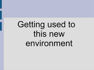 Getting used to  this new environment 