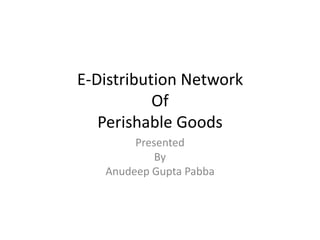 E-Distribution Network
Of
Perishable Goods
Presented
By
Anudeep Gupta Pabba
 
