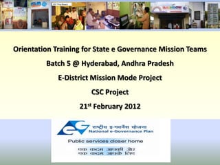 Orientation Training for State e Governance Mission Teams
         Batch 5 @ Hyderabad, Andhra Pradesh
             E-District Mission Mode Project
                       CSC Project
                   21st February 2012
 