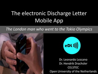 The electronic Discharge Letter
Mobile App
The London man who went to the Tokio Olympics

Dr. Leonardo Lezcano
Dr. Hendrik Drachsler
CELSTEC
Open University of the Netherlands

 