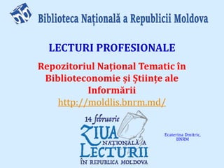 Repozitoriul Național Tematic în
Biblioteconomie și Științe ale
Informării
http://moldlis.bnrm.md/
Ecaterina Dmitric,
BNRM...