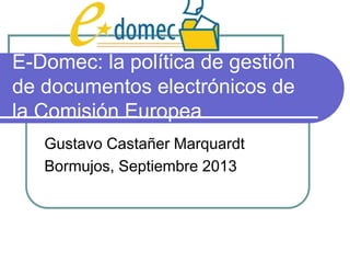 E-Domec: la política de gestión
de documentos electrónicos de
la Comisión Europea
Gustavo Castañer Marquardt
Bormujos, Septiembre 2013
 