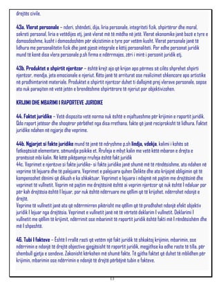 drejtës civile.

43a. Vlerat personale – nderi, shëndeti, dija, liria personale, integriteti fizik, shpirtëror dhe moral,
sekreti personal, liria e vetëdijes etj, janë vlerat më të mëdha në jetë. Vlerat ekonomike janë bazë e tyre e
domosdoshme, kusht i domosdoshëm për ekzistimin e tyre por vetëm kusht. Vlerat personale janë të
lidhura me personalitetin fizik dhe janë pjesë integrale e këtij personaliteti. Por edhe personat juridik
mund të kenë disa vlera personale p.sh firma e ndërrmajes, zëri i mirë i personit juridik etj.

43b. Produktet e shpirtit njerëzor – është krejt ajo që krijon apo përmes së cilës shprehet shpirti
njerëzor, mendja, jeta emocionale e njeriut. Këto janë të arriturat ose realizimet shkencore apo artistike
në prodhimtarinë materiale. Produktet e shpirtit njerëzor duhet ti dallojmë prej vlerave personale, sepse
ato nuk paraqiten në vetë jetën e brendëshme shpirtërore të njeriut por objektivizohen.

KRIJIMI DHE MBARIMI I RAPORTEVE JURIDIKE

44. Faktet juridike – Vetë dispozita vetë norma nuk është e mjaftueshme për krijimin e raportit juridik.
Qdo raport jetësor dhe shoqëror përbëhet nga disa rrethana, fakte që janë reciprokisht të lidhura. Faktet
juridike ndahen në ngjarje dhe veprime.

44b. Ngjarjet si fakte juridike mund të jenë të ndryshme p.sh lindja, vdekja, kalimi i kohës së
fatkeqësisë elementare, sëmundja psikike et. Rrufeja e mbyt kalin me vetë këtë mbaron e drejta e
pronësisë mbi kalin. Në këtë pikëpamje rrufeja është fakt juridik
44c. Veprimet e njerëzve si fakte juridike- si fakte juridike janë shumë më të rëndësishme, ato ndahen në
veprime të lejuara dhe të palejuara. Veprimet e palejuara quhen Delikte dhe ato krijojnë obligimin që të
kompensohet dënimi që dikush e ka shkaktuar. Veprimet e lejuara i ndajmë në pajtim me drejtësinë dhe
veprimet të vullnetit. Veprim në pajtim me drejtësinë është ai veprim njerëzor që nuk është I ndaluar por
për kah drejtësia është I lejuar, por nuk është ndërruare me qëllim që të krijohet, ndërrohet ndonjë e
drejtë.
Veprime të vullnetit janë ato që ndërrmirren pikërisht me qëllim që të prodhohet ndonjë efekt objektiv
juridik I lejuar nga drejtësia. Veprimet e vullnetit janë në të vërtetë deklarim I vullnetit. Deklarimi I
vullnetit me qëllim të krijimit, ndërrimit ose mbarimit të raportit juridik është fakti më I rëndësishëm dhe
më I shpeshtë.

46. Tubi I fakteve – Është I rrallë rasti që vetëm një fakt juridik të shkaktoj krijimin, mbarimin, ose
ndërrimin e ndonjë të drejtë objective gjegjësisht të raportit juridik, megjithse ka edhe raste të tilla, për
shembull gjetja e sendeve. Zakonisht kërkohen më shumë fakte. Të gjitha faktet që duhet të mblidhen për
krijimin, mbarimin ose ndërrimin e ndonjë të drejtë përbëjnë tubin e fakteve.


                                                     13
 