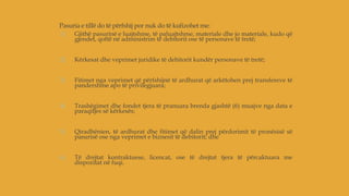 Pasuria e tillë do të përfshij por nuk do të kufizohet me:
1) Gjithë pasurinë e luajtshme, të paluajtshme, materiale dhe jo materiale, kudo që
gjendet, qoftë në administrim të debitorit ose të personave të tretë;
2) Kërkesat dhe veprimet juridike të debitorit kundër personave të tretë;
3) Fitimet nga veprimet që përfshijnë të ardhurat që arkëtohen prej transfereve të
pandershme apo të privilegjuara;
4) Trashëgimet dhe fondet tjera të pranuara brenda gjashtë (6) muajve nga data e
paraqitjes së kërkesës;
5) Qiradhënien, të ardhurat dhe fitimet që dalin prej përdorimit të pronësisë së
pasurisë ose nga veprimet e biznesit të debitorit; dhe
6) Të drejtat kontraktuese, licencat, ose të drejtat tjera të përcaktuara me
dispozitat në fuqi.
 