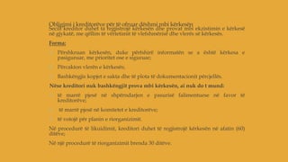 Obligimi i kreditorëve për të ofruar dëshmi mbi kërkesën
Secili kreditor duhet ta regjistrojë kërkesën dhe provat mbi ekzistimin e kërkesë
në gjykatë, me qëllim të vërtetimit të vlefshmërisë dhe vlerës së kërkesës.
Forma:
1. Përshkruan kërkesën, duke përfshirë informatën se a është kërkesa e
pasiguruar, me prioritet ose e siguruar;
2. Përcakton vlerën e kërkesës;
3. Bashkëngjis kopjet e sakta dhe të plota të dokumentacionit përcjellës.
Nëse kreditori nuk bashkëngjit prova mbi kërkesën, ai nuk do t mund:
1. të marrë pjesë në shpërndarjen e pasurisë falimentuese në favor të
kreditorëve;
2. të marrë pjesë në komitetet e kreditorëve;
3. të votojë për planin e riorganizimit.
Në procedurë të likuidimit, kreditori duhet të regjistrojë kërkesën në afatin (60)
ditëve;
Në një procedurë të riorganizimit brenda 30 ditëve.
 