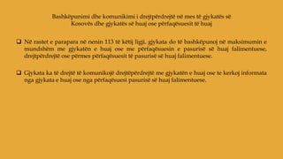  Në rastet e parapara në nenin 113 të këtij ligji, gjykata do të bashkëpunoj në maksimumin e
mundshëm me gjykatën e huaj ose me përfaqësuesin e pasurisë së huaj falimentuese,
drejtpërdrejtë ose përmes përfaqësuesit të pasurisë së huaj falimentuese.
 Gjykata ka të drejtë të komunikojë drejtëpërdrejtë me gjykatën e huaj ose te kerkoj informata
nga gjykata e huaj ose nga përfaqësuesi pasurisë së huaj falimentuese.
Bashkëpunimi dhe komunikimi i drejtpërdrejtë në mes të gjykatës së
Kosovës dhe gjykatës së huaj ose përfaqësuesit të huaj
 