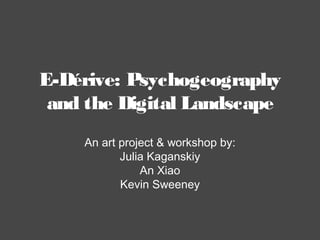 E-Dérive: Psychogeography
and the Digital Landscape
An art project & workshop by:
Julia Kaganskiy
An Xiao
Kevin Sweeney
 