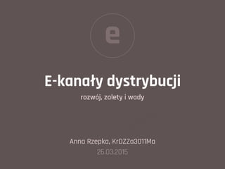 E-kanały dystrybucji
rozwój, zalety i wady
Anna Rzepka, KrDZZa3011Ma
26.03.2015
e
 