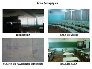 Área	
  Pedagógica	
  




         BIBLIOTECA                             SALA DE VÍDEO




PLANTA DO PAVIMENTO SUPERIOR                    SALA DE AULA
 