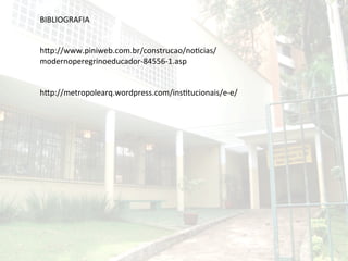 BIBLIOGRAFIA	
  
	
  
	
  
hZp://www.piniweb.com.br/construcao/noScias/
modernoperegrinoeducador-­‐84556-­‐1.asp	
  
	
  
	
  
hZp://metropolearq.wordpress.com/insStucionais/e-­‐e/	
  
	
  
	
  
	
  
	
  
	
  
	
  
	
  
 